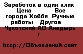 Заработок в один клик › Цена ­ 1 000 - Все города Хобби. Ручные работы » Другое   . Чукотский АО,Анадырь г.